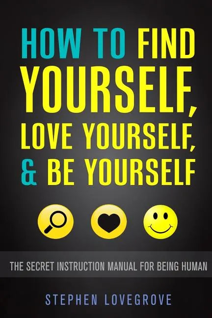 How to Find Yourself, Love Yourself, & Be Yourself: The Secret Instruction Manual for Being Human - Paperback